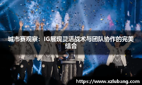 城市赛观察:IG展现灵活战术与团队协作的完美结合