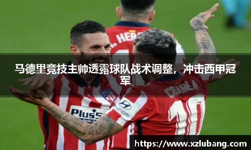 马德里竞技主帅透露球队战术调整，冲击西甲冠军