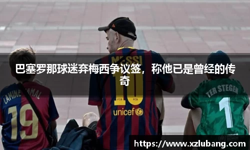 巴塞罗那球迷弃梅西争议签，称他已是曾经的传奇
